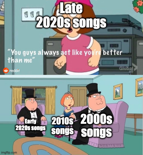 This is a joke, late 2020s songs are pretty good too. Also the classic 1980-90s songs | Late 2020s songs; 2000s songs; Early 2020s songs; 2010s songs | image tagged in you guys always act like you're better than me,songs,music | made w/ Imgflip meme maker