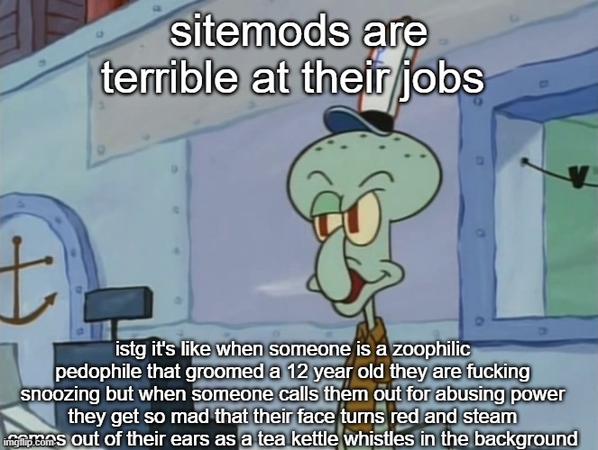 we serve food here sir | sitemods are terrible at their jobs; istg it's like when someone is a zoophilic pedophile that groomed a 12 year old they are fucking snoozing but when someone calls them out for abusing power they get so mad that their face turns red and steam comes out of their ears as a tea kettle whistles in the background | image tagged in we serve food here sir | made w/ Imgflip meme maker