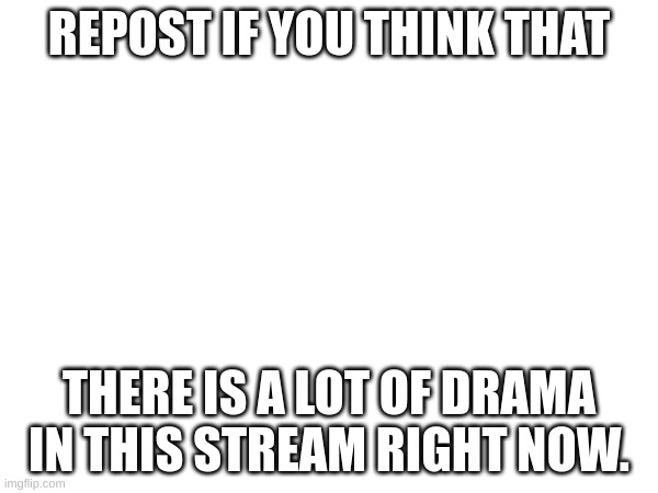 REPOST IF YOU THINK THAT; THERE IS A LOT OF DRAMA IN THIS STREAM RIGHT NOW. | image tagged in memes | made w/ Imgflip meme maker