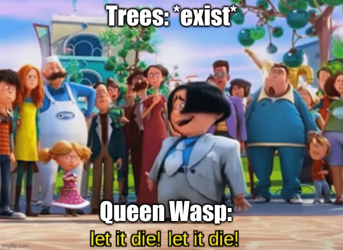 true fact | Trees: *exist*; Queen Wasp: | image tagged in let it die let it die | made w/ Imgflip meme maker