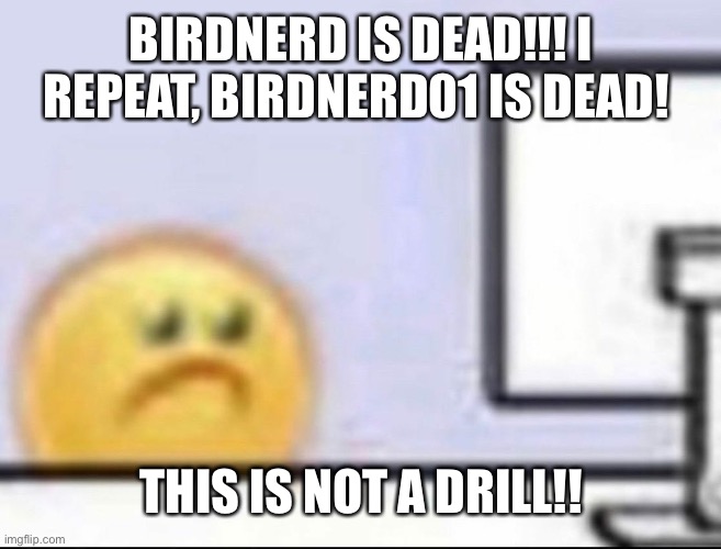 Zad | BIRDNERD IS DEAD!!! I REPEAT, BIRDNERD01 IS DEAD! THIS IS NOT A DRILL!! | image tagged in zad | made w/ Imgflip meme maker