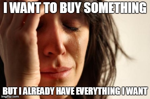 First World Problems | I WANT TO BUY SOMETHING BUT I ALREADY HAVE EVERYTHING I WANT | image tagged in memes,first world problems | made w/ Imgflip meme maker