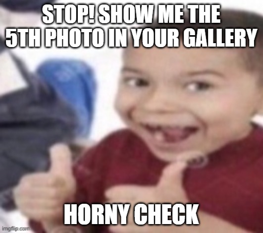 thumbs up kid. | STOP! SHOW ME THE 5TH PHOTO IN YOUR GALLERY; HORNY CHECK | image tagged in thumbs up kid | made w/ Imgflip meme maker