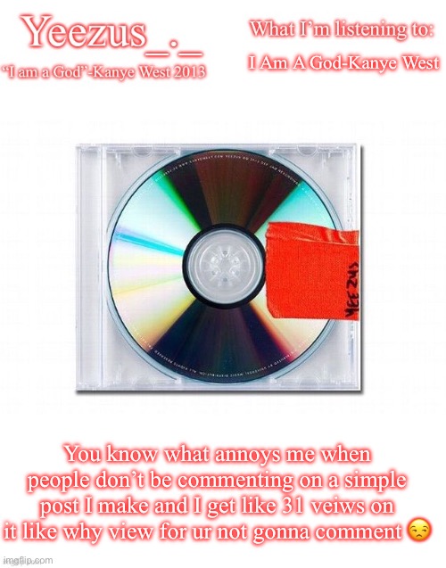 Yeezus | I Am A God-Kanye West; You know what annoys me when people don’t be commenting on a simple post I make and I get like 31 veiws on it like why view for ur not gonna comment 😒 | image tagged in yeezus | made w/ Imgflip meme maker