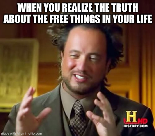 Ancient Aliens | WHEN YOU REALIZE THE TRUTH ABOUT THE FREE THINGS IN YOUR LIFE | image tagged in memes,ancient aliens | made w/ Imgflip meme maker