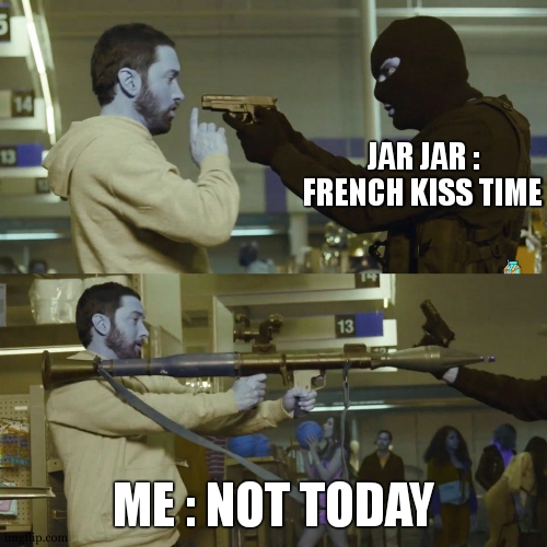 Eminem Bazooka | JAR JAR : FRENCH KISS TIME ME : NOT TODAY | image tagged in eminem bazooka | made w/ Imgflip meme maker