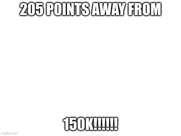 205 POINTS AWAY FROM; 150K!!!!!! | image tagged in memes | made w/ Imgflip meme maker