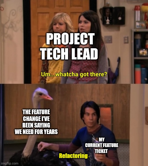 Whatcha Got There? | PROJECT TECH LEAD; THE FEATURE CHANGE I'VE BEEN SAYING WE NEED FOR YEARS; MY CURRENT FEATURE TICKET; Refactoring | image tagged in whatcha got there | made w/ Imgflip meme maker