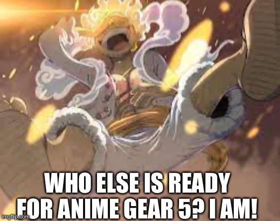 IM HYPE AS HELL | WHO ELSE IS READY FOR ANIME GEAR 5? I AM! | image tagged in gear 5,one piece,anime,funny,memes,relatable | made w/ Imgflip meme maker