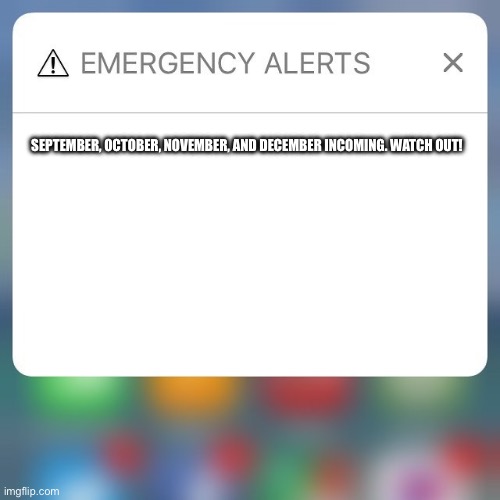 Brace yourself m, they are coming | SEPTEMBER, OCTOBER, NOVEMBER, AND DECEMBER INCOMING. WATCH OUT! | image tagged in emergency alert | made w/ Imgflip meme maker