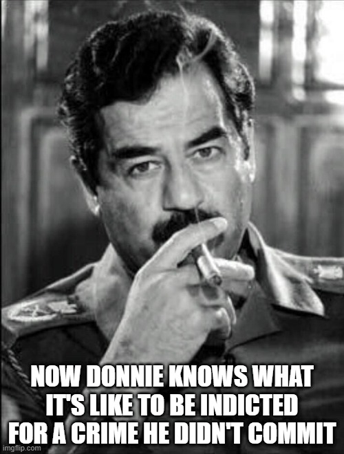 They're Always Innocent | NOW DONNIE KNOWS WHAT IT'S LIKE TO BE INDICTED FOR A CRIME HE DIDN'T COMMIT | image tagged in saddam smoking noir | made w/ Imgflip meme maker