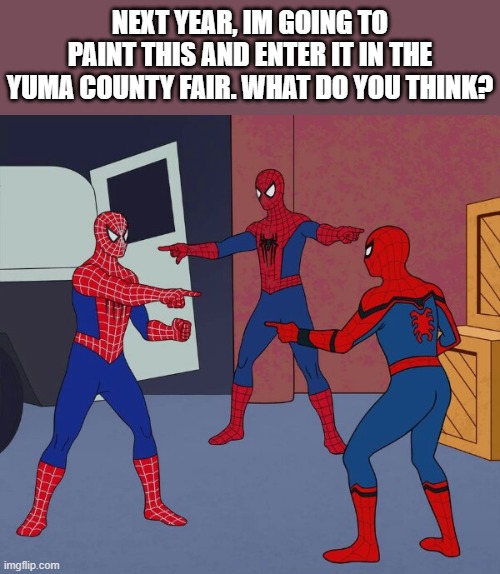 Spider Man Triple | NEXT YEAR, IM GOING TO PAINT THIS AND ENTER IT IN THE YUMA COUNTY FAIR. WHAT DO YOU THINK? | image tagged in spider man triple | made w/ Imgflip meme maker