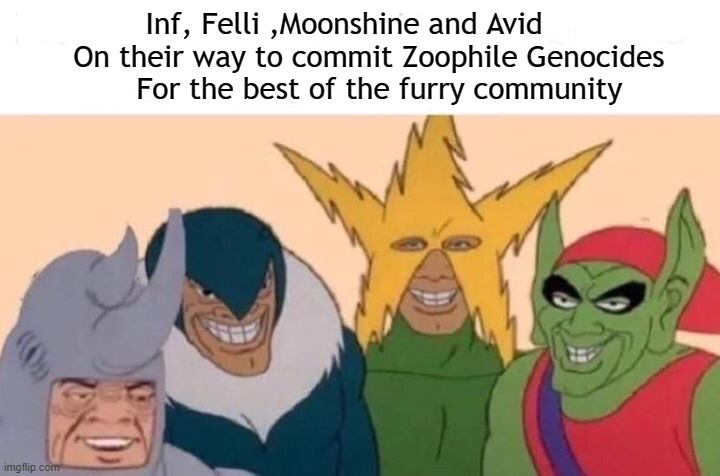 Ah yes zoophile genocides | Inf, Felli ,Moonshine and Avid
       On their way to commit Zoophile Genocides
              For the best of the furry community | image tagged in memes,me and the boys | made w/ Imgflip meme maker