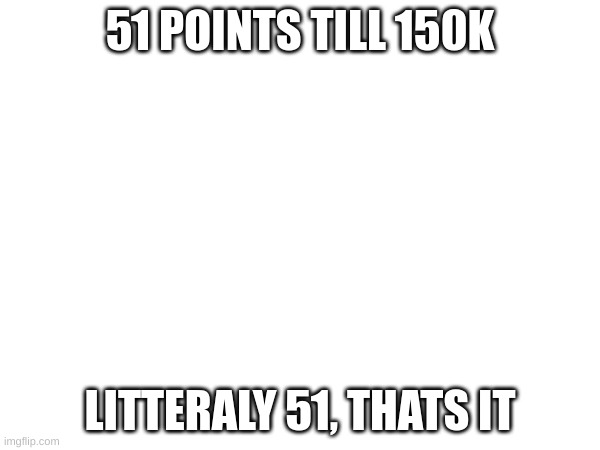 ONLY 51 | 51 POINTS TILL 150K; LITTERALY 51, THATS IT | image tagged in memes | made w/ Imgflip meme maker