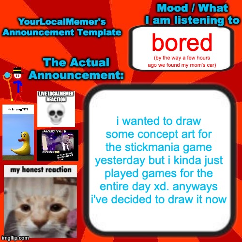 its gonna be concept art of what playing the game would look like | bored; (by the way a few hours ago we found my mom's car); i wanted to draw some concept art for the stickmania game yesterday but i kinda just played games for the entire day xd. anyways i've decided to draw it now | image tagged in yourlocalmemer announcement temp 4 0 | made w/ Imgflip meme maker