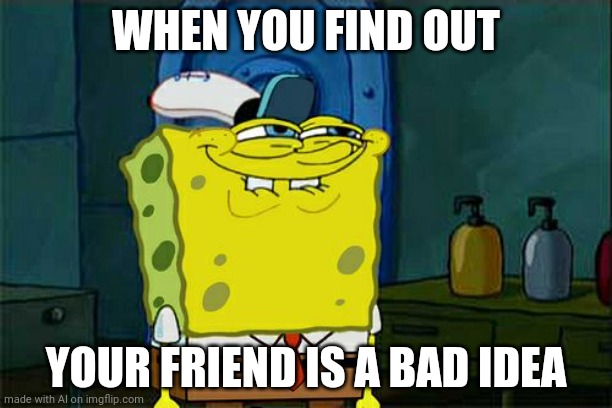 Don't You Squidward | WHEN YOU FIND OUT; YOUR FRIEND IS A BAD IDEA | image tagged in spongebob | made w/ Imgflip meme maker