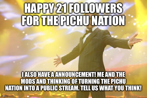 Yay!! | HAPPY 21 FOLLOWERS FOR THE PICHU NATION; I ALSO HAVE A ANNOUNCEMENT! ME AND THE MODS AND THINKING OF TURNING THE PICHU NATION INTO A PUBLIC STREAM. TELL US WHAT YOU THINK! | image tagged in tony stark success | made w/ Imgflip meme maker