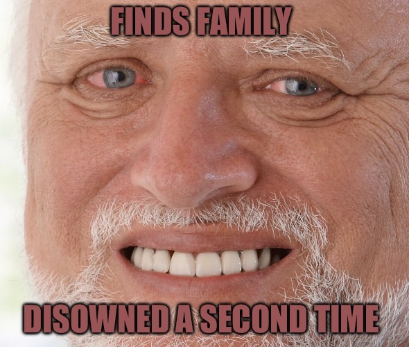 Hide the Pain Harold | FINDS FAMILY; DISOWNED A SECOND TIME | image tagged in hide the pain harold,family,pain,abandoned,scumbag baby boomers,life sucks | made w/ Imgflip meme maker