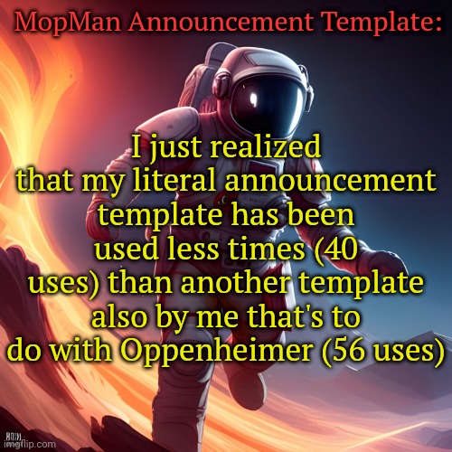 I can't be bothered giving link, just click on my profile and then most popular templates | MopMan Announcement Template:; I just realized that my literal announcement template has been used less times (40 uses) than another template also by me that's to do with Oppenheimer (56 uses) | image tagged in mopman announcement template | made w/ Imgflip meme maker