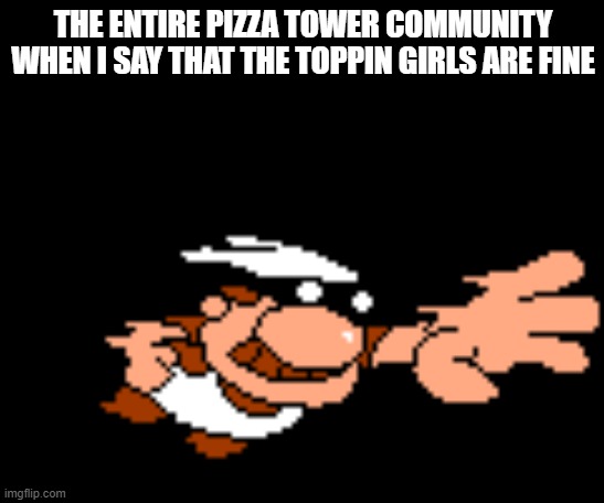 :( | THE ENTIRE PIZZA TOWER COMMUNITY WHEN I SAY THAT THE TOPPIN GIRLS ARE FINE | image tagged in death | made w/ Imgflip meme maker