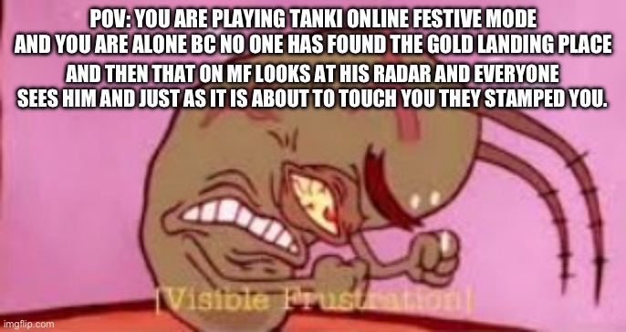 Visible Frustration | POV: YOU ARE PLAYING TANKI ONLINE FESTIVE MODE AND YOU ARE ALONE BC NO ONE HAS FOUND THE GOLD LANDING PLACE; AND THEN THAT ON MF LOOKS AT HIS RADAR AND EVERYONE SEES HIM AND JUST AS IT IS ABOUT TO TOUCH YOU THEY STAMPED YOU. | image tagged in visible frustration | made w/ Imgflip meme maker