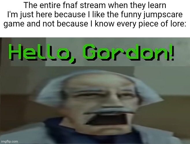 The entire fnaf stream when they learn I'm just here because I like the funny jumpscare game and not because I know every piece of lore: | made w/ Imgflip meme maker