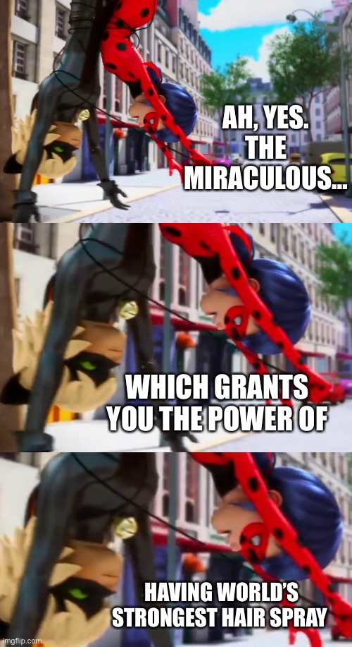 How are their bangs not flipping upwards… | AH, YES. THE MIRACULOUS…; WHICH GRANTS YOU THE POWER OF; HAVING WORLD’S STRONGEST HAIR SPRAY | image tagged in blank white template,gravity,miraculous ladybug | made w/ Imgflip meme maker