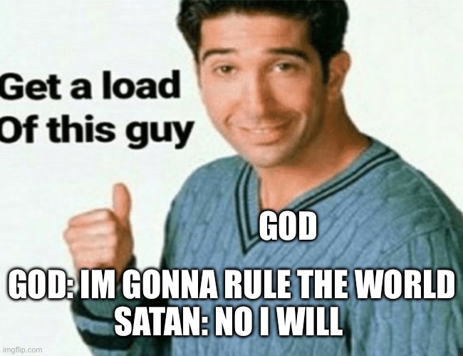 get a load of this guy | GOD; GOD: IM GONNA RULE THE WORLD
SATAN: NO I WILL | image tagged in get a load of this guy | made w/ Imgflip meme maker