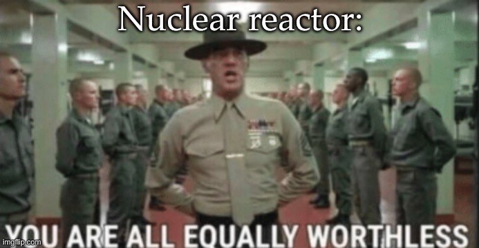 yu are all equally worthless | Nuclear reactor: | image tagged in yu are all equally worthless | made w/ Imgflip meme maker