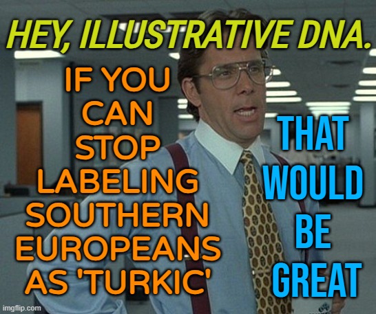 Hey, ILLUSTRATIVE DNA. | HEY, ILLUSTRATIVE DNA. IF YOU 
CAN 
STOP 
LABELING 
SOUTHERN 
EUROPEANS 
AS 'TURKIC'; THAT 
WOULD 
BE 
GREAT | image tagged in lumbergh from office space that would be great | made w/ Imgflip meme maker