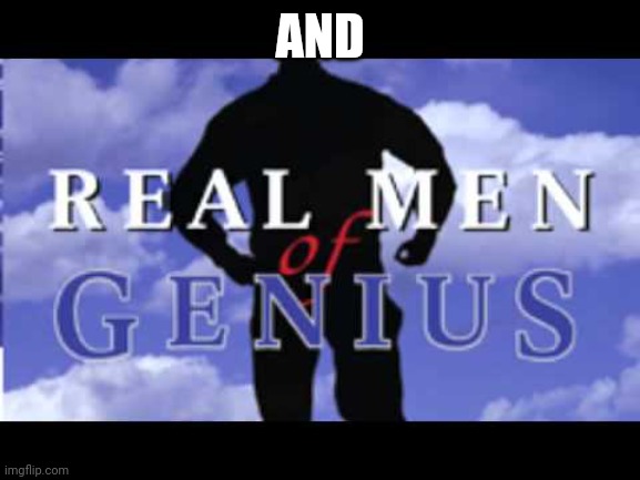 Real Men of Genius | AND | image tagged in real men of genius | made w/ Imgflip meme maker