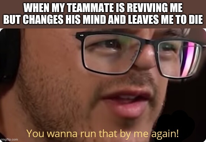 You wanna run that by me again? | WHEN MY TEAMMATE IS REVIVING ME BUT CHANGES HIS MIND AND LEAVES ME TO DIE | image tagged in markiplier | made w/ Imgflip meme maker