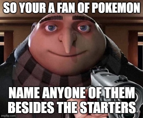DO IT | SO YOUR A FAN OF POKEMON; NAME ANYONE OF THEM BESIDES THE STARTERS | image tagged in gru gun | made w/ Imgflip meme maker