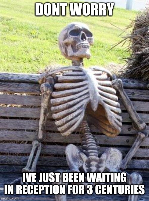 Waiting Skeleton Meme | DONT WORRY; IVE JUST BEEN WAITING IN RECEPTION FOR 3 CENTURIES | image tagged in memes,waiting skeleton | made w/ Imgflip meme maker