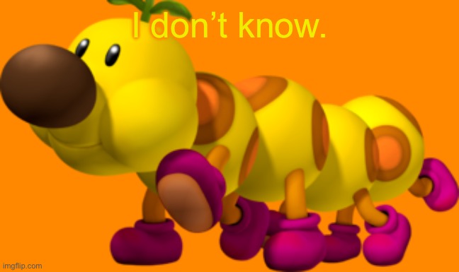 Wiggler | I don’t know. | image tagged in wiggler | made w/ Imgflip meme maker