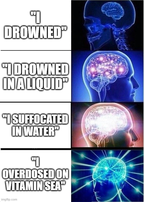 drowning | "I DROWNED"; "I DROWNED IN A LIQUID"; "I SUFFOCATED IN WATER"; "I OVERDOSED ON VITAMIN SEA" | image tagged in memes,expanding brain | made w/ Imgflip meme maker