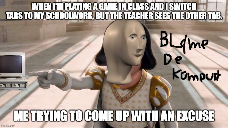 Meme man Blame de komputr | WHEN I'M PLAYING A GAME IN CLASS AND I SWITCH TABS TO MY SCHOOLWORK, BUT THE TEACHER SEES THE OTHER TAB. ME TRYING TO COME UP WITH AN EXCUSE | image tagged in meme man blame de komputr,relatable,school memes,excuses | made w/ Imgflip meme maker