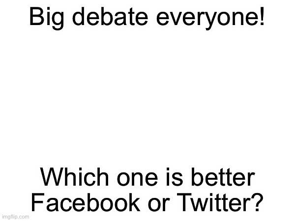 Debate!!! Whoever wins I’ll upvote 20 of your memes! | Big debate everyone! Which one is better Facebook or Twitter? | made w/ Imgflip meme maker