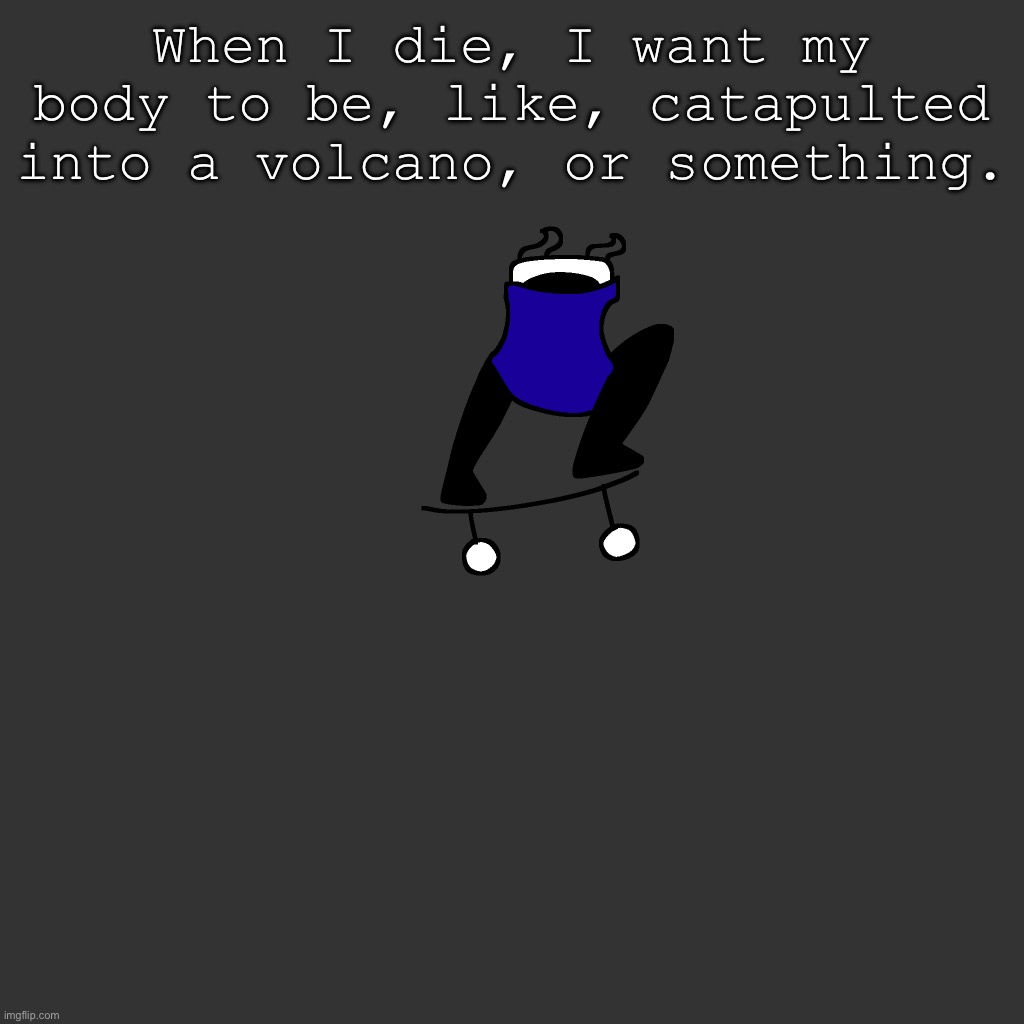 the board | When I die, I want my body to be, like, catapulted into a volcano, or something. | image tagged in the board | made w/ Imgflip meme maker