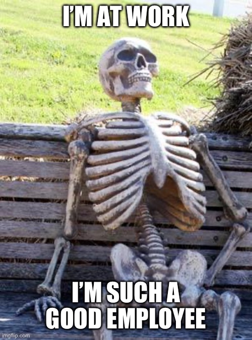 Waiting Skeleton Meme | I’M AT WORK; I’M SUCH A GOOD EMPLOYEE | image tagged in memes,waiting skeleton | made w/ Imgflip meme maker
