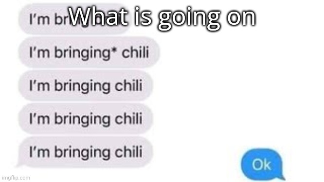 I'm bring chili | What is going on | image tagged in i'm bring chili | made w/ Imgflip meme maker