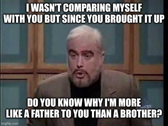 snl jeopardy sean connery | I WASN'T COMPARING MYSELF WITH YOU BUT SINCE YOU BROUGHT IT UP; DO YOU KNOW WHY I'M MORE LIKE A FATHER TO YOU THAN A BROTHER? | image tagged in snl jeopardy sean connery | made w/ Imgflip meme maker