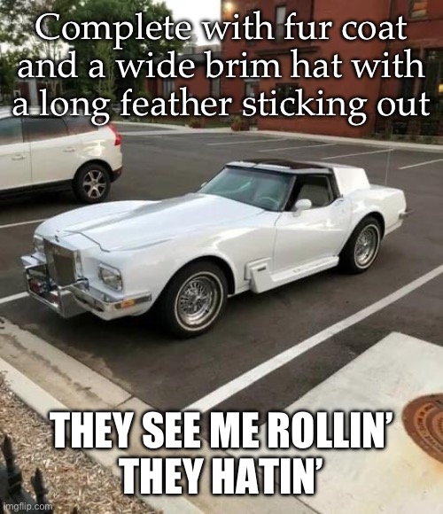 P.I.M.P. Mobile | Complete with fur coat and a wide brim hat with a long feather sticking out; THEY SEE ME ROLLIN’
THEY HATIN’ | image tagged in pimp,car,hoes,they see me rolling,quit hatin | made w/ Imgflip meme maker