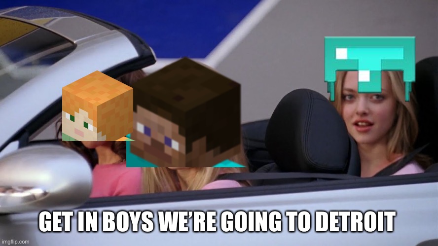 Get in Loser, We're Going Shopping | GET IN BOYS WE’RE GOING TO DETROIT | image tagged in get in loser we're going shopping | made w/ Imgflip meme maker