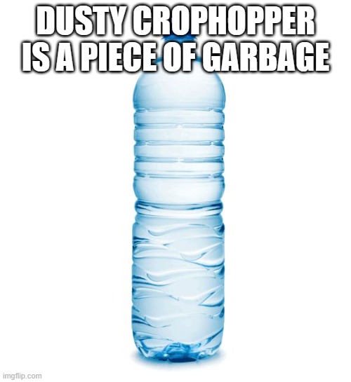 water bottle  | DUSTY CROPHOPPER IS A PIECE OF GARBAGE | image tagged in water bottle | made w/ Imgflip meme maker