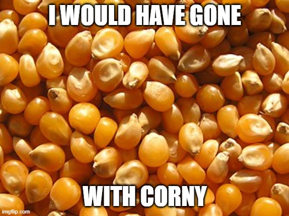 nutty or corny | I WOULD HAVE GONE; WITH CORNY | image tagged in jokes,dad joke,dad jokes,dad joke meme,corny joke,corny | made w/ Imgflip meme maker