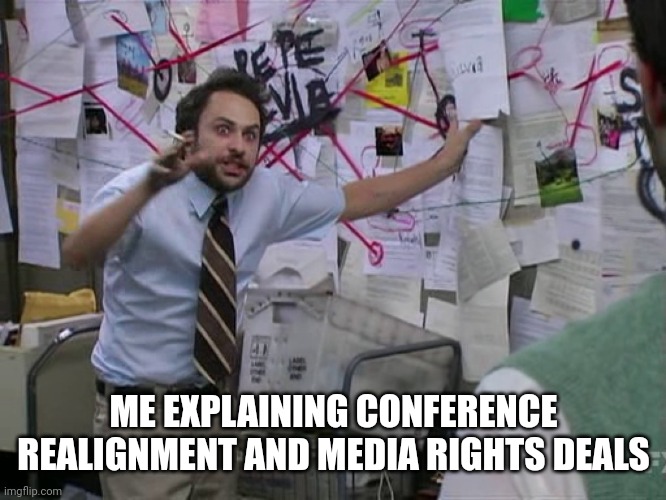 Conference Realignment | ME EXPLAINING CONFERENCE REALIGNMENT AND MEDIA RIGHTS DEALS | image tagged in charlie conspiracy always sunny in philidelphia | made w/ Imgflip meme maker