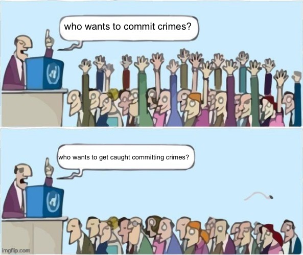 tfw you wanna commit crimes w/o doin all that time | who wants to commit crimes? who wants to get caught committing crimes? | image tagged in people raising hands | made w/ Imgflip meme maker