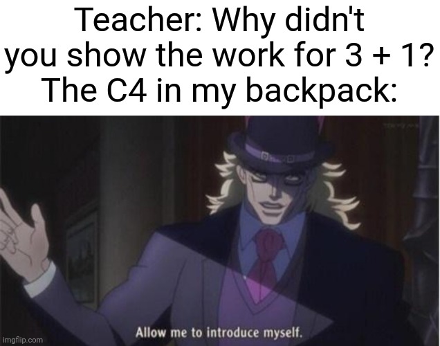 No shooting the school | Teacher: Why didn't you show the work for 3 + 1?
The C4 in my backpack: | image tagged in allow me to introduce myself jojo,funny,memes,fun,math | made w/ Imgflip meme maker