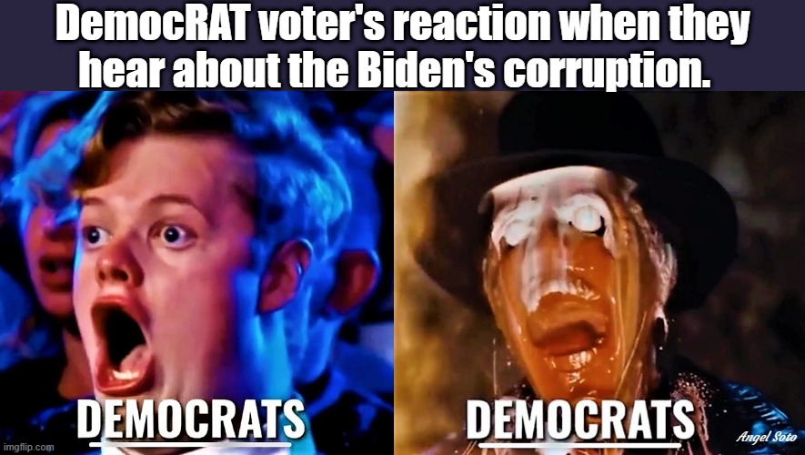 shocked democrat voters, dead or alive | DemocRAT voter's reaction when they
hear about the Biden's corruption. Angel Soto | image tagged in joe biden,democrat,corruption,reaction | made w/ Imgflip meme maker